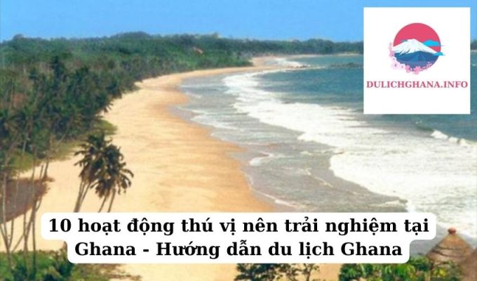 10 hoạt động thú vị nên trải nghiệm tại Ghana – Hướng dẫn du lịch Ghana