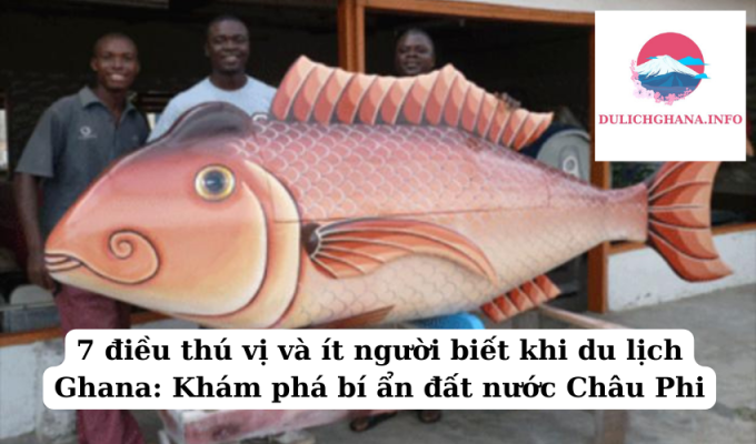 7 điều thú vị và ít người biết khi du lịch Ghana: Khám phá bí ẩn đất nước Châu Phi