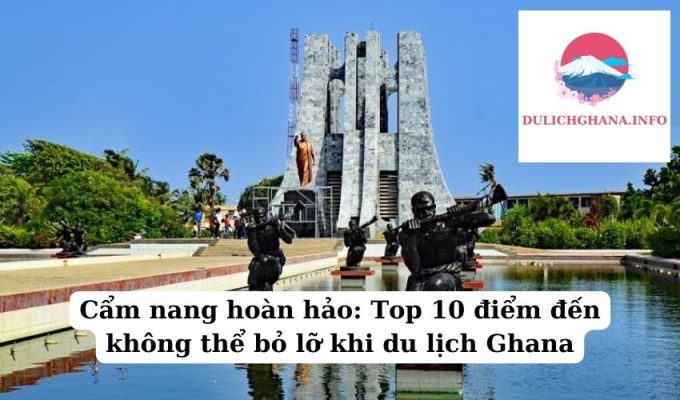 Cẩm nang hoàn hảo: Top 10 điểm đến không thể bỏ lỡ khi du lịch Ghana