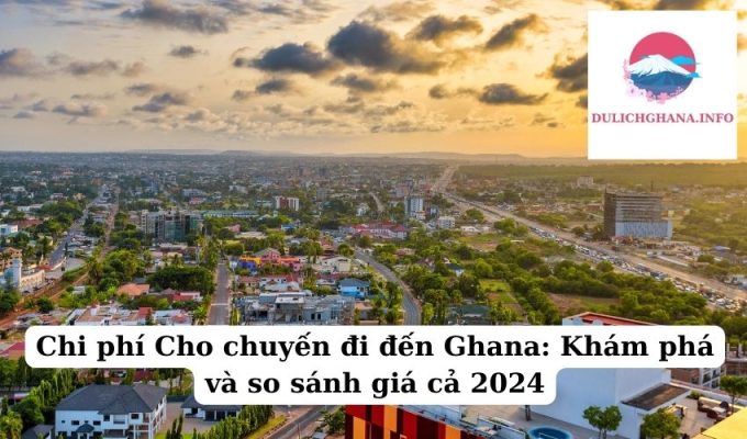 Chi phí Cho chuyến đi đến Ghana: Khám phá và so sánh giá cả 2024