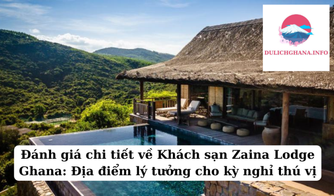 Đánh giá chi tiết về Khách sạn Zaina Lodge Ghana: Địa điểm lý tưởng cho kỳ nghỉ thú vị