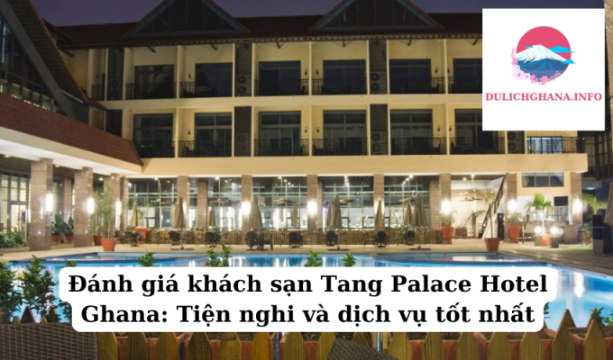 Đánh giá khách sạn Tang Palace Hotel Ghana: Tiện nghi và dịch vụ tốt nhất