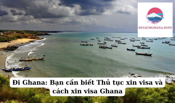 Đi Ghana: Bạn cần biết Thủ tục xin visa và cách xin visa Ghana