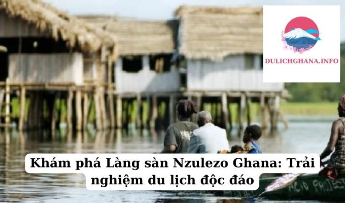 Khám phá Làng sàn Nzulezo Ghana: Trải nghiệm du lịch độc đáo