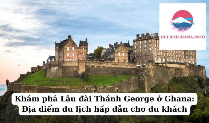 Khám phá Lâu đài Thánh George ở Ghana: Địa điểm du lịch hấp dẫn cho du khách