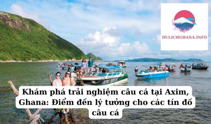 Khám phá trải nghiệm câu cá tại Axim, Ghana: Điểm đến lý tưởng cho các tín đồ câu cá