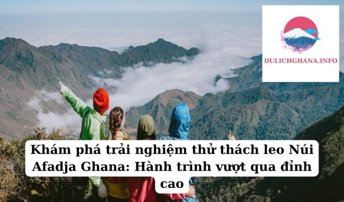 Khám phá trải nghiệm thử thách leo Núi Afadja Ghana: Hành trình vượt qua đỉnh cao