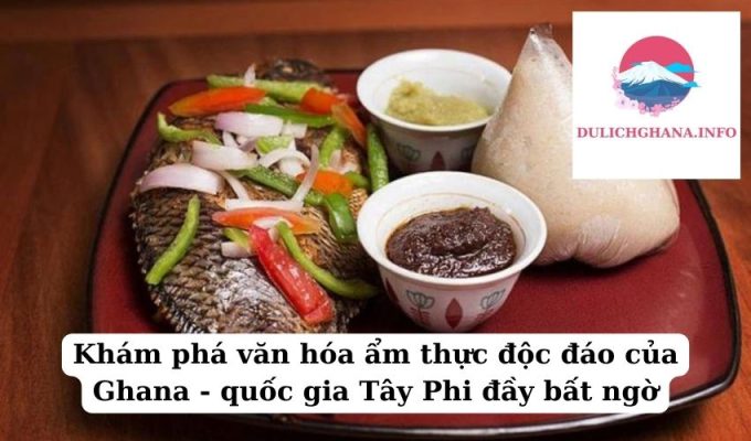 Khám phá văn hóa ẩm thực độc đáo của Ghana – quốc gia Tây Phi đầy bất ngờ