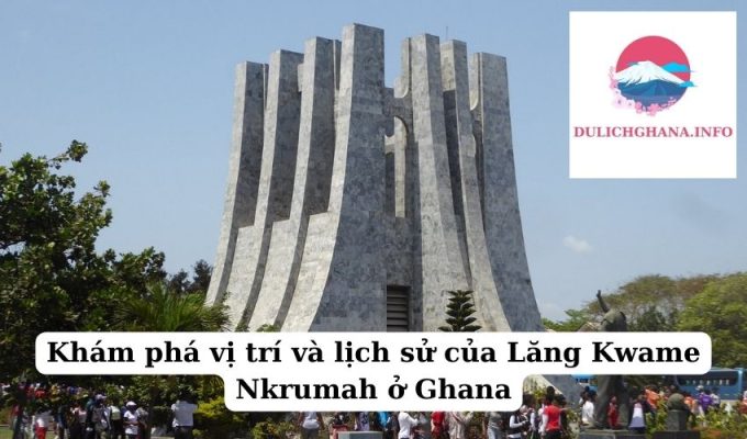 Khám phá vị trí và lịch sử của Lăng Kwame Nkrumah ở Ghana