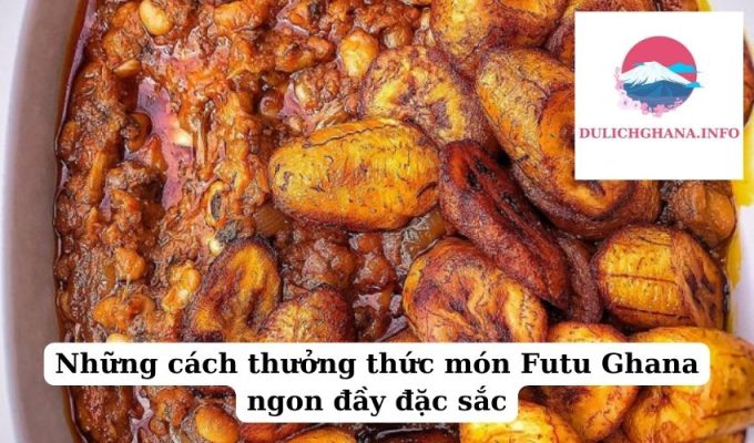 Những cách thưởng thức món Futu Ghana ngon đầy đặc sắc