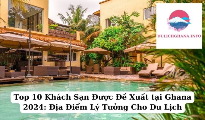 Top 10 Khách Sạn Được Đề Xuất tại Ghana 2024: Địa Điểm Lý Tưởng Cho Du Lịch