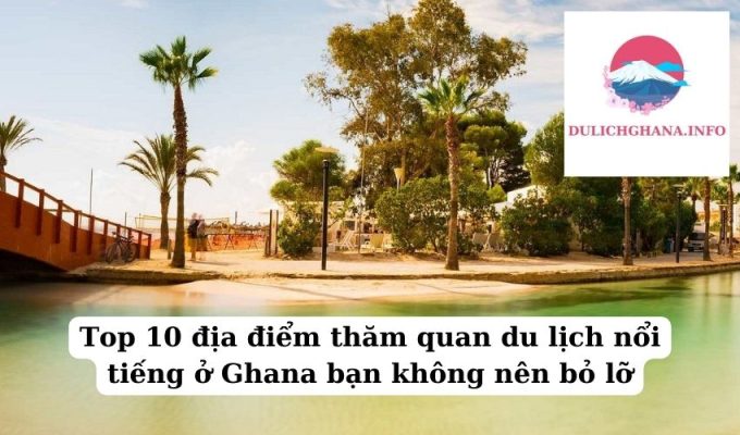 Top 10 địa điểm thăm quan du lịch nổi tiếng ở Ghana bạn không nên bỏ lỡ