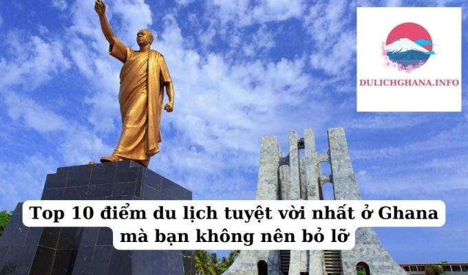 Top 10 điểm du lịch tuyệt vời nhất ở Ghana mà bạn không nên bỏ lỡ