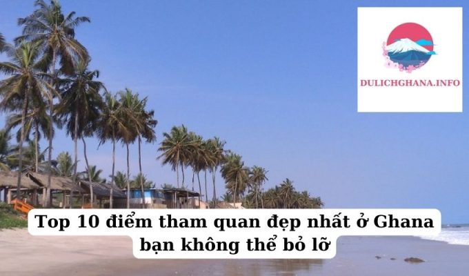 Top 10 điểm tham quan đẹp nhất ở Ghana bạn không thể bỏ lỡ