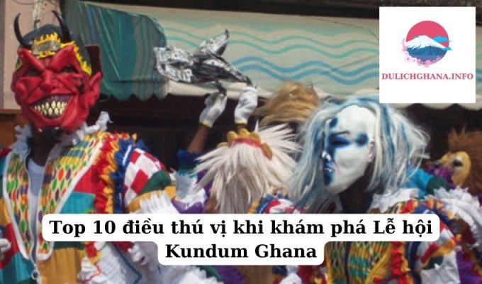 Top 10 điều thú vị khi khám phá Lễ hội Kundum Ghana