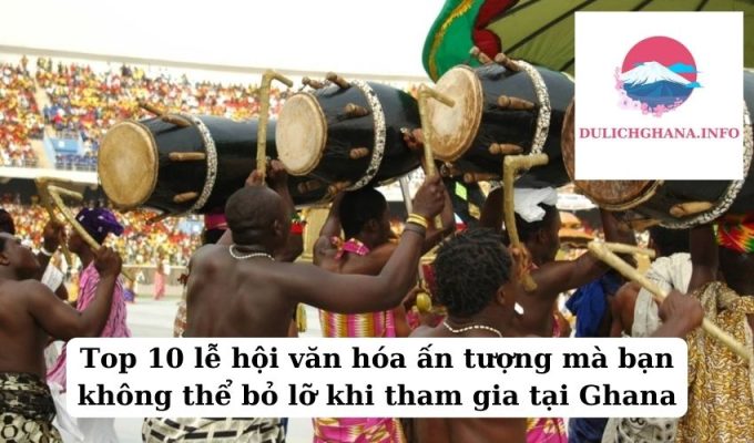 Top 10 lễ hội văn hóa ấn tượng mà bạn không thể bỏ lỡ khi tham gia tại Ghana