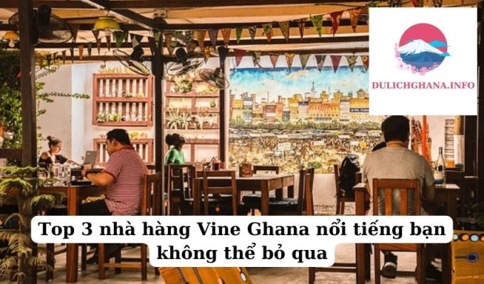 Top 3 nhà hàng Vine Ghana nổi tiếng bạn không thể bỏ qua