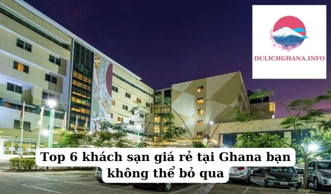 Top 6 khách sạn giá rẻ tại Ghana bạn không thể bỏ qua